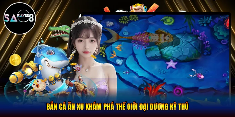 Bắn cá ăn xu - Khám Phá Thế Giới Đại Dương Kỳ Thú