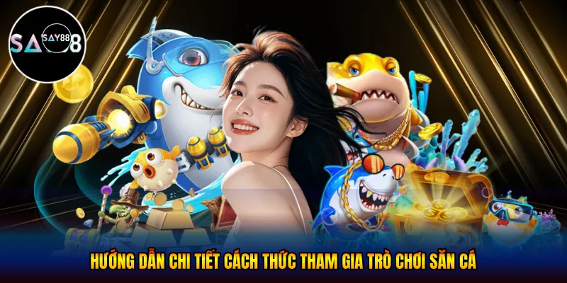Hướng dẫn chi tiết cách thức tham gia trò chơi săn cá