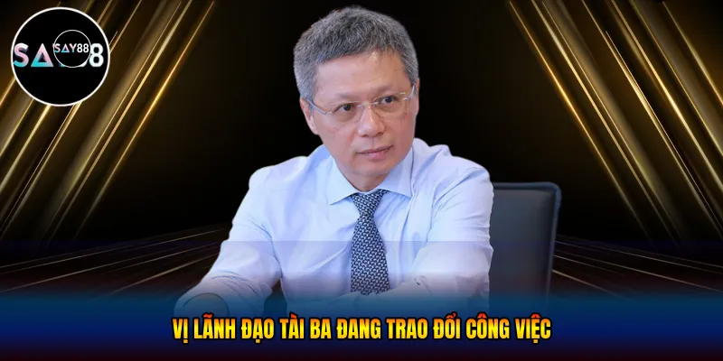 Vị lãnh đạo tài ba đang trao đổi công việc